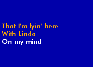 That I'm lyin' here

With Linda
On my mind