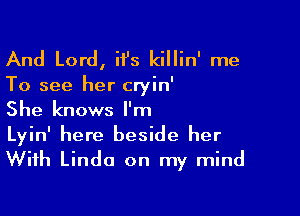 And Lord, ii's killin' me

To see her cryin'

She knows I'm
Lyin' here beside her
With Linda on my mind