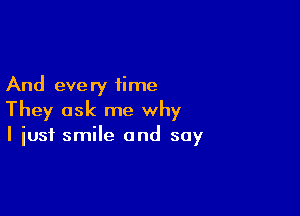 And eve ry time

They ask me why
I just smile and say