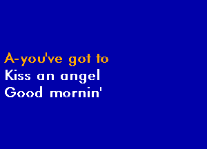 A- yo u've g of to

Kiss an angel
Good mornin'