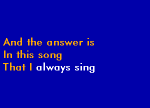 And the answer is

In this song
That I always sing