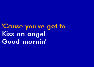 'Cause you've got to

Kiss an angel
Good mornin'