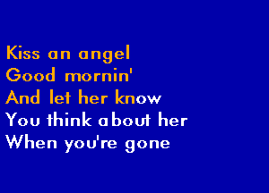 Kiss an angel
Good mornin'

And lei her know
You think oboui her

When you're gone