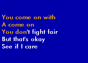 You come on with
A come on

You don't fight fair
But that's okay
See if I care