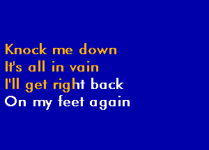 Knock me down
Ifs all in vain

I'll get right back
On my feet again