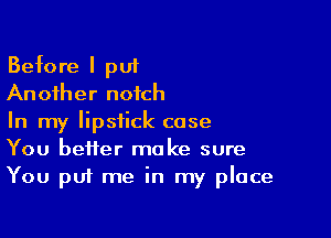 Before I put
Another notch

In my lipstick case
You better make sure
You put me in my place