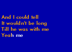 And I could fall
It would n'i be long

Till he was with me
Yeah me