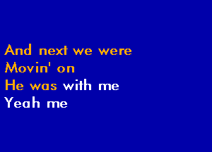 And next we were
Movin' on

He was with me
Yeah me