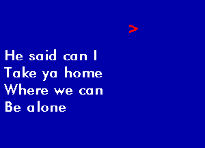 He said can I
Take ya home

Where we con
Be alone