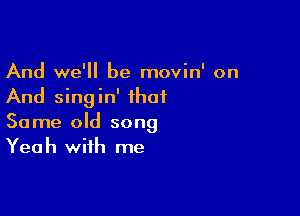 And we'll be movin' on
And singin' that

Some old song
Yeah with me