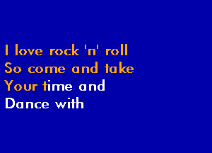 I love rock 'n' roll
50 come and take

Your time and
Dance with