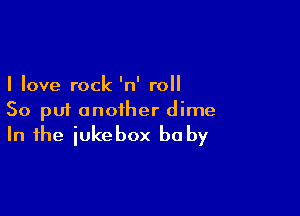 I love rock 'n' roll

So put another dime
In the iukebox be by