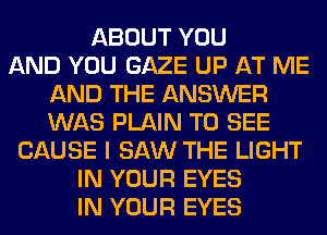 ABOUT YOU
AND YOU GAZE UP AT ME
AND THE ANSWER
WAS PLAIN TO SEE
CAUSE I SAW THE LIGHT
IN YOUR EYES
IN YOUR EYES