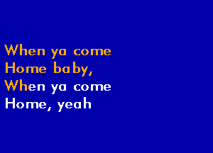 When ya come

Home be by,

When ya come
Home, yeah