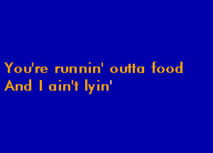 You're runnin' outta food

And I ain't Iyin'