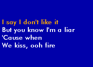 I say I don't like it
But you know I'm a liar

'Ca use when

We kiss, ooh fire