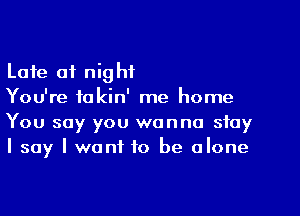 Late 01 night
You're fakin' me home

You say you wanna stay
I say I want to be alone