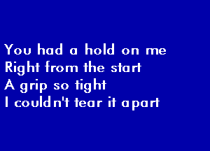 You had a hold on me
Rig hi from the start

A grip so tight
I could n'f fear it apart