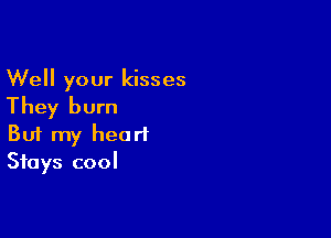 Well your kisses

They burn

Buf my heart
Stays cool
