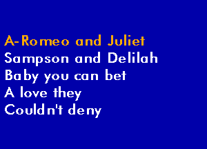 A-Romeo and Juliet
Sampson and Delilah

Ba by you can bet
A love they
Could n'i deny