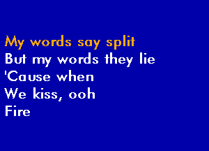 My words say split
But my words they lie

'Cause when
We kiss, ooh

Fire