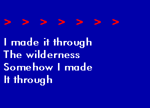 I made it through

The wilderness

Somehow I made
If through