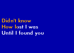 Did n'f know

How lost I was
Until I found you