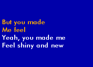 But you made
Me feel

Yeah, you made me
Feel shiny and new