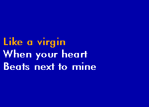 Like a virgin

When your heart
Beats next to mine