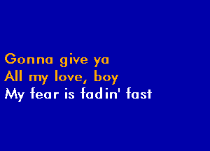 Gonna give ya

All my love, boy
My fear is fodin' fast