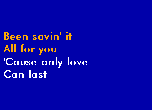 Been savin' it

All for you

'Cause only love
Can last