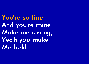 You're so fine
And you're mine

Make me strong,
Yeah you make

Me bold