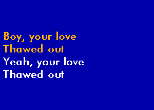 Boy, your love
Thawed out

Yeah, your love
Thawed out