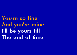 You're so fine
And you're mine

I'll be yours fill
The end of time