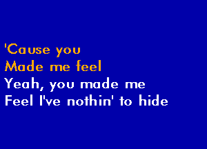 'Cause you
Made me feel

Yeah, you made me
Feel I've noihin' to hide