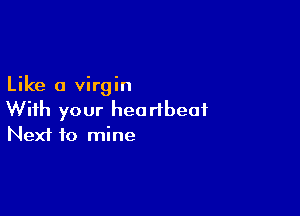 Like a virgin

With your heartbeat
Next to mine