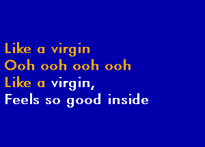 Like a virgin

Ooh ooh ooh ooh

Like a virgin,
Feels so good inside