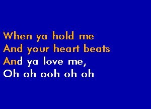 When ya hold me
And your heart beats

And ya love me,

Oh oh ooh oh oh