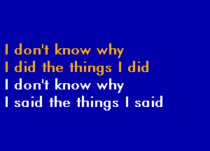 I don't know why
I did the things I did

I don't know why
I said the things I said