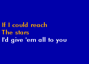 If I could reach

The stars
I'd give 'em all to you