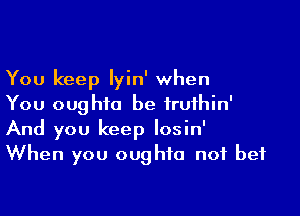 You keep lyin' when
You oughto be iruthin'

And you keep losin'
When you oughto not bet