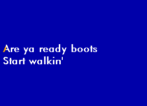 Are ya ready boots

Start wolkin'