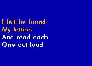 I felt he found
My letters

And read each
One out loud