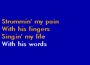 Sfrummin' my pain
With his fingers

Singin' my life

With his words