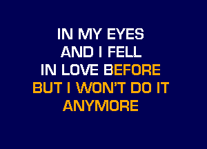 IN MY EYES
AND I FELL
IN LOVE BEFORE

BUT I WONT DO IT
ANYMORE