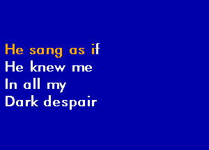 He song as if
He knew me

In all my

Dark despair