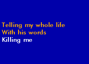 Telling my whole life

With his words
Killing me