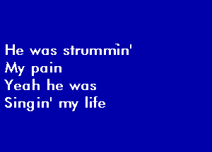 He was strumm1n'
My pain

Yeah he was
Singin' my life