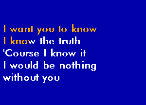 I want you to know
I know the truth

'Course I know if
I wouId be nothing
without you