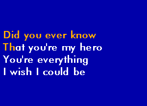 Did you ever know
That you're my hero

You're everything
I wish I could be